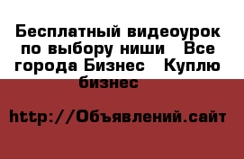 Бесплатный видеоурок по выбору ниши - Все города Бизнес » Куплю бизнес   